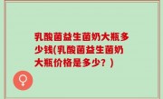 乳酸菌益生菌奶大瓶多少钱(乳酸菌益生菌奶大瓶价格是多少？)