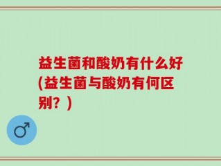 益生菌和酸奶有什么好(益生菌与酸奶有何区别？)