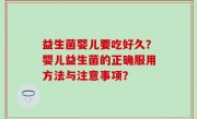 益生菌婴儿要吃好久？婴儿益生菌的正确服用方法与注意事项？