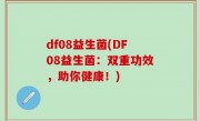 df08益生菌(DF08益生菌：双重功效，助你健康！)