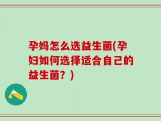 孕妈怎么选益生菌(孕妇如何选择适合自己的益生菌？)