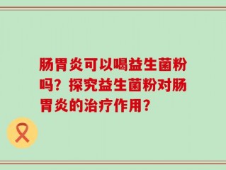 肠胃炎可以喝益生菌粉吗？探究益生菌粉对肠胃炎的治疗作用？