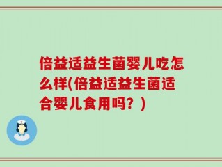 倍益适益生菌婴儿吃怎么样(倍益适益生菌适合婴儿食用吗？)