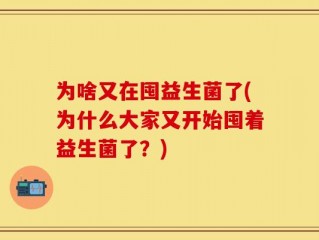 为啥又在囤益生菌了(为什么大家又开始囤着益生菌了？)