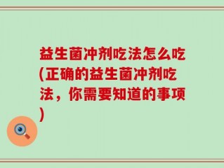 益生菌冲剂吃法怎么吃(正确的益生菌冲剂吃法，你需要知道的事项)