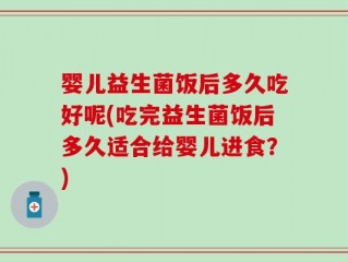 婴儿益生菌饭后多久吃好呢(吃完益生菌饭后多久适合给婴儿进食？)