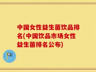 中国女性益生菌饮品排名(中国饮品市场女性益生菌排名公布)