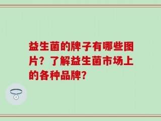 益生菌的牌子有哪些图片？了解益生菌市场上的各种品牌？