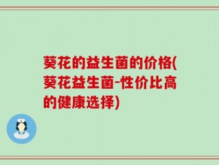 葵花的益生菌的价格(葵花益生菌-性价比高的健康选择)