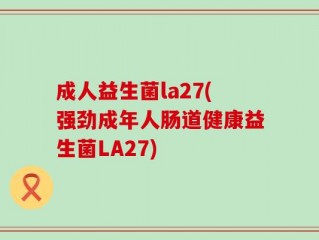 成人益生菌la27(强劲成年人肠道健康益生菌LA27)