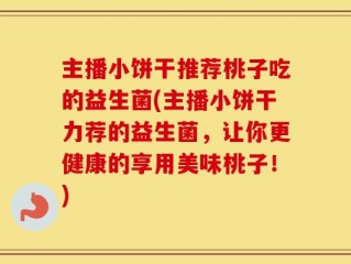 主播小饼干推荐桃子吃的益生菌(主播小饼干力荐的益生菌，让你更健康的享用美味桃子！)