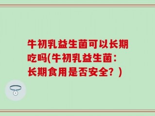 牛初乳益生菌可以长期吃吗(牛初乳益生菌：长期食用是否安全？)
