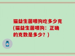 猫益生菌喂狗吃多少克(猫益生菌喂狗：正确的克数是多少？)