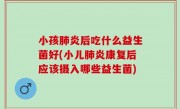 小孩肺炎后吃什么益生菌好(小儿肺炎康复后应该摄入哪些益生菌)