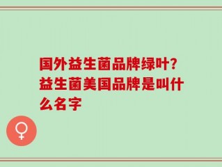 国外益生菌品牌绿叶？益生菌美国品牌是叫什么名字