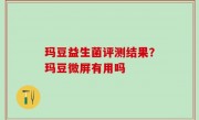玛豆益生菌评测结果？玛豆微屏有用吗