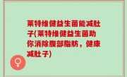 莱特维健益生菌能减肚子(莱特维健益生菌助你消除腹部脂肪，健康减肚子)