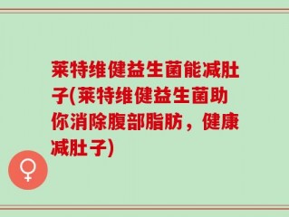莱特维健益生菌能减肚子(莱特维健益生菌助你消除腹部脂肪，健康减肚子)