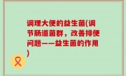 调理大便的益生菌(调节肠道菌群，改善排便问题——益生菌的作用)