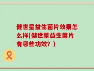 健世星益生菌片效果怎么样(健世星益生菌片有哪些功效？)