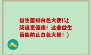 益生菌排白色大便(让肠道更健康！这些益生菌能防止白色大便！)