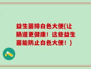 益生菌排白色大便(让肠道更健康！这些益生菌能防止白色大便！)