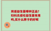 阴道益生菌哪种正品？妇科炎症吃益生菌有用吗,买什么牌子的好呢