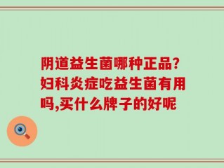 阴道益生菌哪种正品？妇科炎症吃益生菌有用吗,买什么牌子的好呢