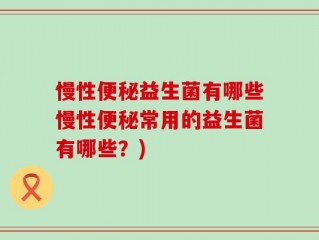 慢性便秘益生菌有哪些慢性便秘常用的益生菌有哪些？)