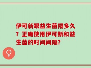 伊可新跟益生菌隔多久？正确使用伊可新和益生菌的时间间隔？