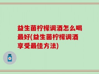 益生菌柠檬调酒怎么喝最好(益生菌柠檬调酒享受最佳方法)
