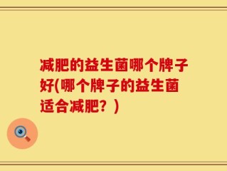 减肥的益生菌哪个牌子好(哪个牌子的益生菌适合减肥？)