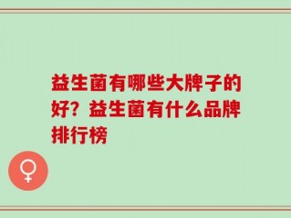益生菌有哪些大牌子的好？益生菌有什么品牌排行榜