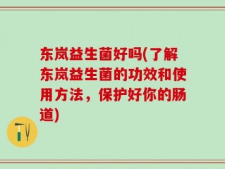 东岚益生菌好吗(了解东岚益生菌的功效和使用方法，保护好你的肠道)