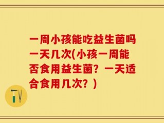 一周小孩能吃益生菌吗一天几次(小孩一周能否食用益生菌？一天适合食用几次？)