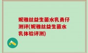 妮雅丝益生菌水乳勇仔测评(妮雅丝益生菌水乳体验评测)