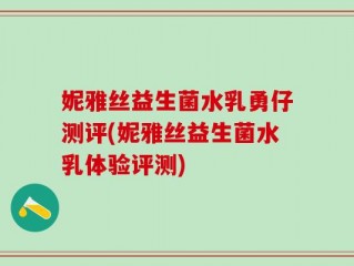 妮雅丝益生菌水乳勇仔测评(妮雅丝益生菌水乳体验评测)
