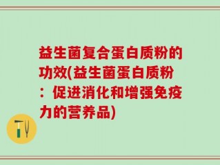 益生菌复合蛋白质粉的功效(益生菌蛋白质粉：促进消化和增强免疫力的营养品)