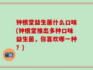 钟根堂益生菌什么口味(钟根堂推出多种口味益生菌，你喜欢哪一种？)
