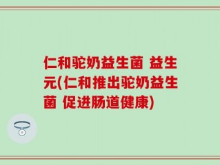 仁和驼奶益生菌 益生元(仁和推出驼奶益生菌 促进肠道健康)