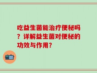 吃益生菌能治疗便秘吗？详解益生菌对便秘的功效与作用？