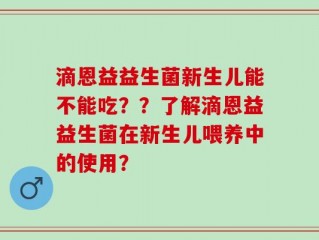 滴恩益益生菌新生儿能不能吃？？了解滴恩益益生菌在新生儿喂养中的使用？