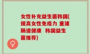 女性补充益生菌韩国(提高女性免疫力 重建肠道健康  韩国益生菌推荐)