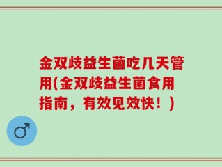 金双歧益生菌吃几天管用(金双歧益生菌食用指南，有效见效快！)