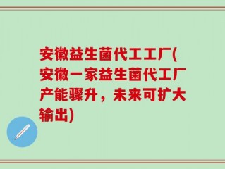 安徽益生菌代工工厂(安徽一家益生菌代工厂产能骤升，未来可扩大输出)