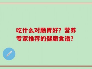 吃什么对肠胃好？营养专家推荐的健康食谱？