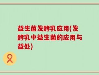 益生菌发酵乳应用(发酵乳中益生菌的应用与益处)