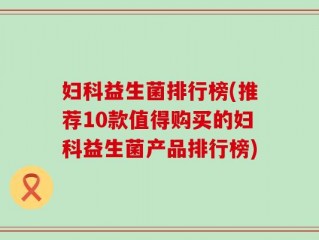 妇科益生菌排行榜(推荐10款值得购买的妇科益生菌产品排行榜)