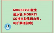 MONKEYSO益生菌水乳(MONKEYSO推出益生菌水乳，呵护肠道健康)