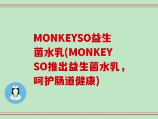 MONKEYSO益生菌水乳(MONKEYSO推出益生菌水乳，呵护肠道健康)